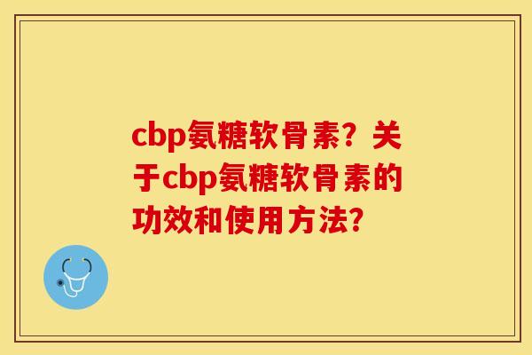 cbp氨糖软骨素？关于cbp氨糖软骨素的功效和使用方法？-第1张图片-关节保镖