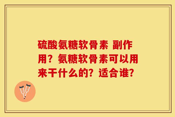 硫酸氨糖软骨素 副作用？氨糖软骨素可以用来干什么的？适合谁？-第1张图片-关节保镖