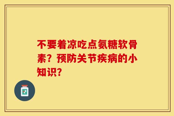 不要着凉吃点氨糖软骨素？预防关节疾病的小知识？-第1张图片-关节保镖