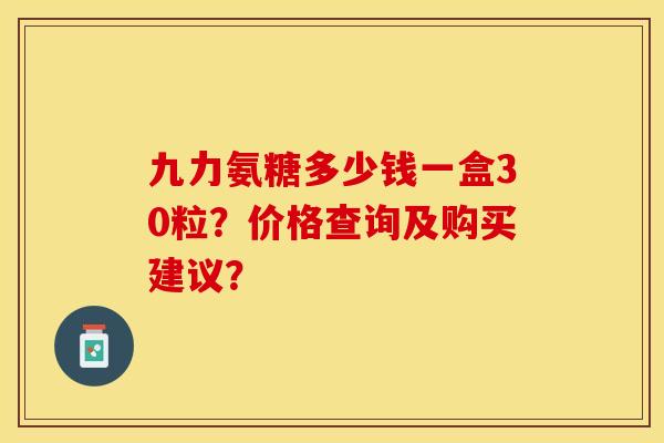 九力氨糖多少钱一盒30粒？价格查询及购买建议？-第1张图片-关节保镖