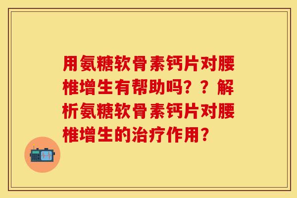 用氨糖软骨素钙片对腰椎增生有帮助吗？？解析氨糖软骨素钙片对腰椎增生的治疗作用？-第1张图片-关节保镖