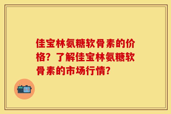 佳宝林氨糖软骨素的价格？了解佳宝林氨糖软骨素的市场行情？-第1张图片-关节保镖