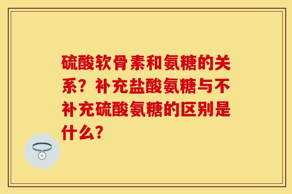 硫酸软骨素和氨糖的关系？补充盐酸氨糖与不补充硫酸氨糖的区别是什么？-第1张图片-关节保镖