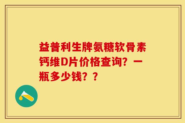 益普利生牌氨糖软骨素钙维D片价格查询？一瓶多少钱？？-第1张图片-关节保镖
