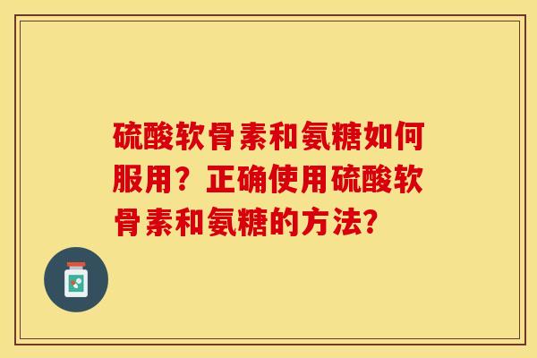 硫酸软骨素和氨糖如何服用？正确使用硫酸软骨素和氨糖的方法？