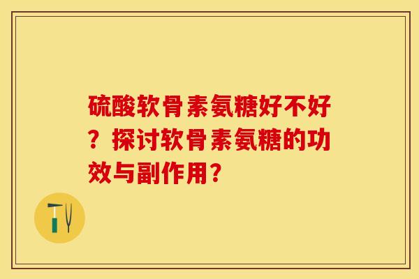 硫酸软骨素氨糖好不好？探讨软骨素氨糖的功效与副作用？-第1张图片-关节保镖