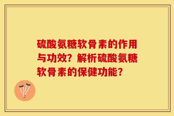 硫酸氨糖软骨素的作用与功效？解析硫酸氨糖软骨素的保健功能？-第1张图片-关节保镖