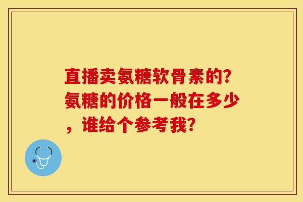 直播卖氨糖软骨素的？氨糖的价格一般在多少，谁给个参考我？-第1张图片-关节保镖
