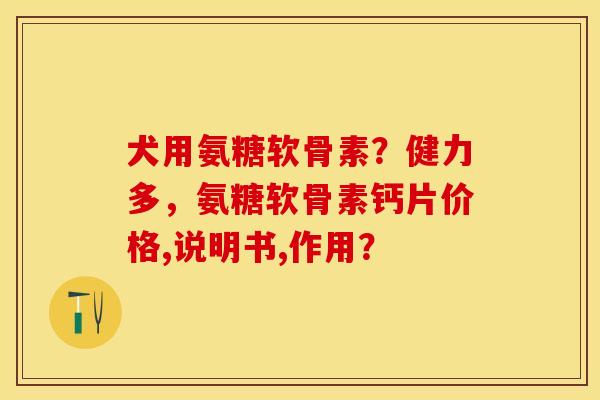 犬用氨糖软骨素？健力多，氨糖软骨素钙片价格,说明书,作用？-第1张图片-关节保镖