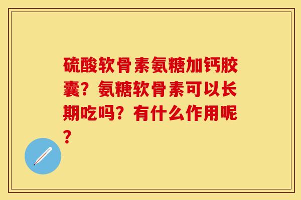 硫酸软骨素氨糖加钙胶囊？氨糖软骨素可以长期吃吗？有什么作用呢？-第1张图片-关节保镖