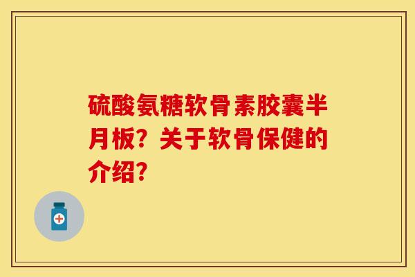 硫酸氨糖软骨素胶囊半月板？关于软骨保健的介绍？-第1张图片-关节保镖