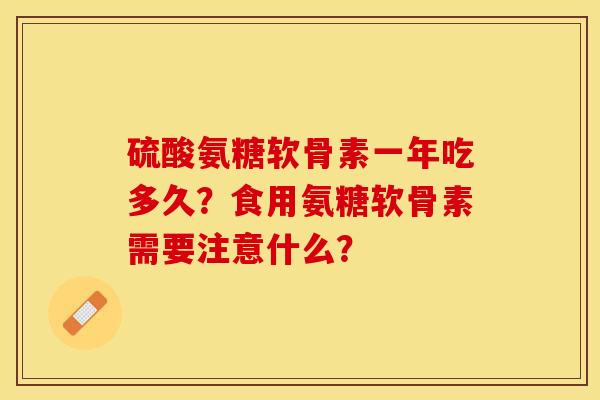 硫酸氨糖软骨素一年吃多久？食用氨糖软骨素需要注意什么？-第1张图片-关节保镖