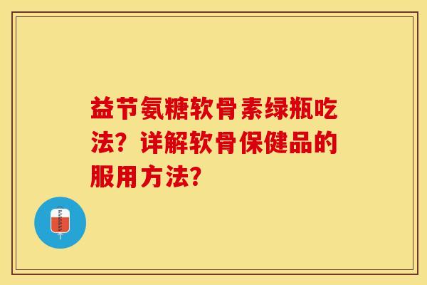 益节氨糖软骨素绿瓶吃法？详解软骨保健品的服用方法？-第1张图片-关节保镖