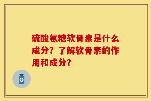 硫酸氨糖软骨素是什么成分？了解软骨素的作用和成分？-第1张图片-关节保镖