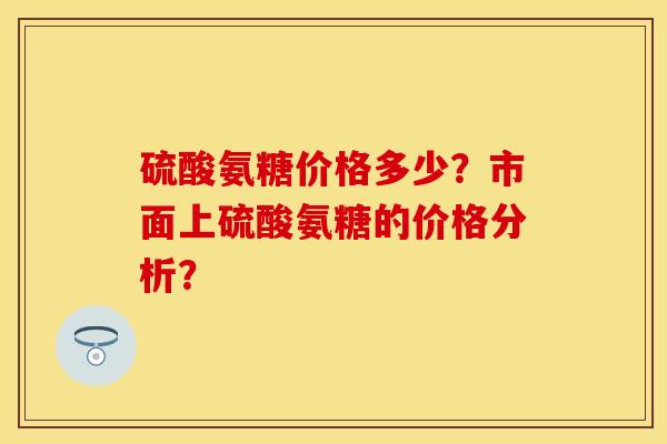 硫酸氨糖价格多少？市面上硫酸氨糖的价格分析？-第1张图片-关节保镖