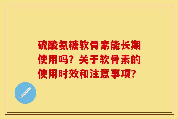 硫酸氨糖软骨素能长期使用吗？关于软骨素的使用时效和注意事项？-第1张图片-关节保镖