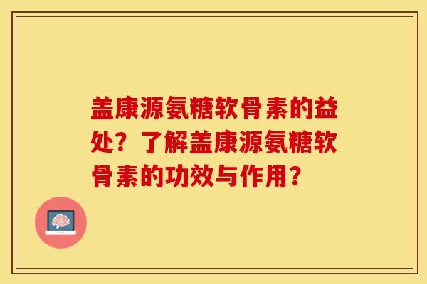 盖康源氨糖软骨素的益处？了解盖康源氨糖软骨素的功效与作用？-第1张图片-关节保镖