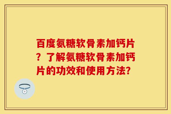 百度氨糖软骨素加钙片？了解氨糖软骨素加钙片的功效和使用方法？-第1张图片-关节保镖