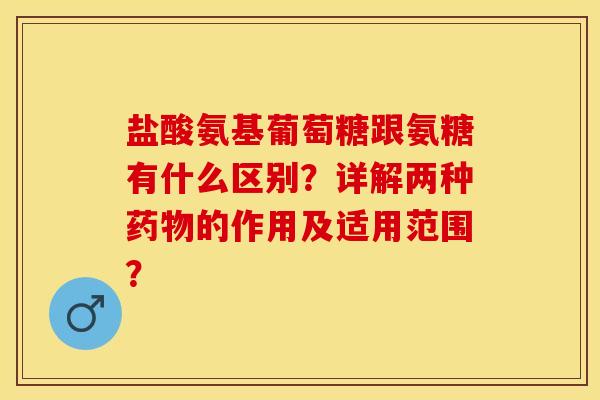 盐酸氨基葡萄糖跟氨糖有什么区别？详解两种药物的作用及适用范围？-第1张图片-关节保镖