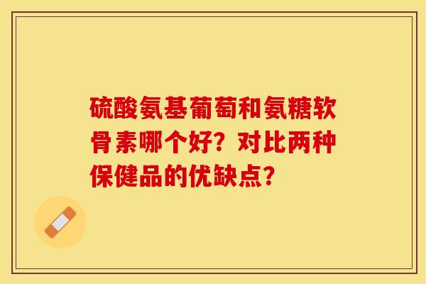 硫酸氨基葡萄和氨糖软骨素哪个好？对比两种保健品的优缺点？-第1张图片-关节保镖