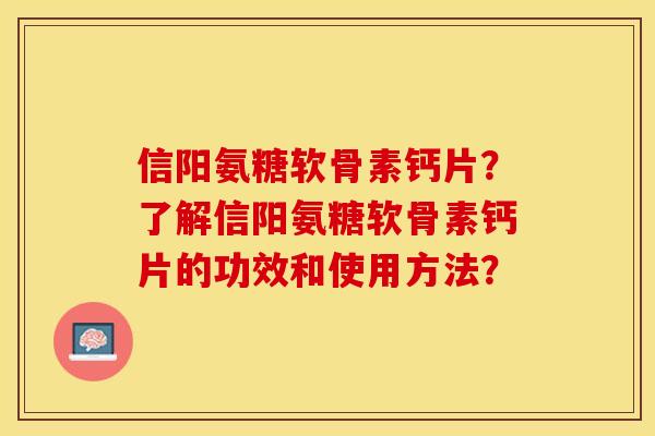 信阳氨糖软骨素钙片？了解信阳氨糖软骨素钙片的功效和使用方法？-第1张图片-关节保镖