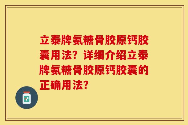 立泰牌氨糖骨胶原钙胶囊用法？详细介绍立泰牌氨糖骨胶原钙胶囊的正确用法？-第1张图片-关节保镖
