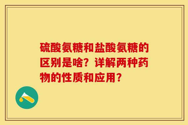 硫酸氨糖和盐酸氨糖的区别是啥？详解两种药物的性质和应用？