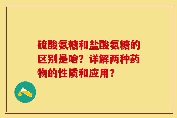 硫酸氨糖和盐酸氨糖的区别是啥？详解两种药物的性质和应用？-第1张图片-关节保镖