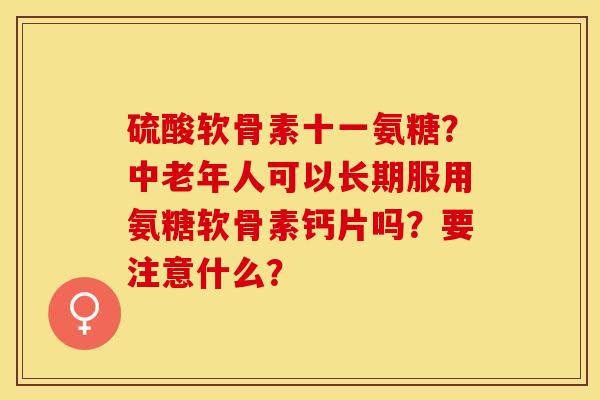 硫酸软骨素十一氨糖？中老年人可以长期服用氨糖软骨素钙片吗？要注意什么？-第1张图片-关节保镖