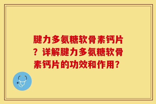 腱力多氨糖软骨素钙片？详解腱力多氨糖软骨素钙片的功效和作用？-第1张图片-关节保镖