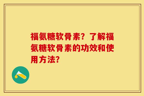 福氨糖软骨素？了解福氨糖软骨素的功效和使用方法？-第1张图片-关节保镖