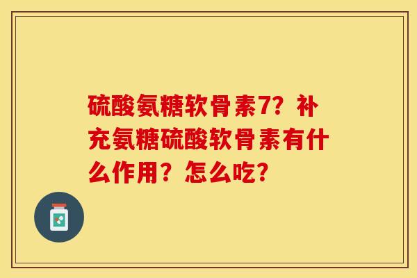 硫酸氨糖软骨素7？补充氨糖硫酸软骨素有什么作用？怎么吃？-第1张图片-关节保镖