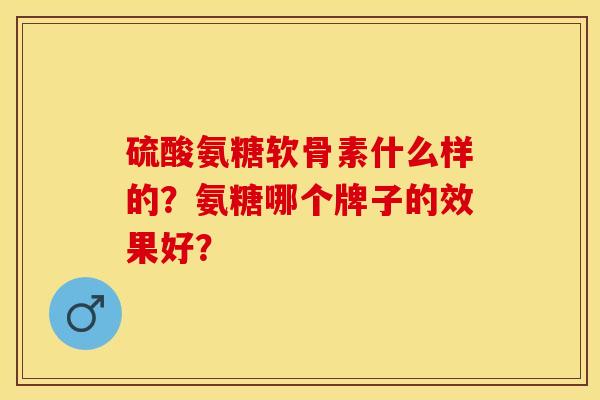 硫酸氨糖软骨素什么样的？氨糖哪个牌子的效果好？-第1张图片-关节保镖