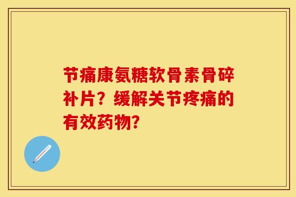 节痛康氨糖软骨素骨碎补片？缓解关节疼痛的有效药物？-第1张图片-关节保镖