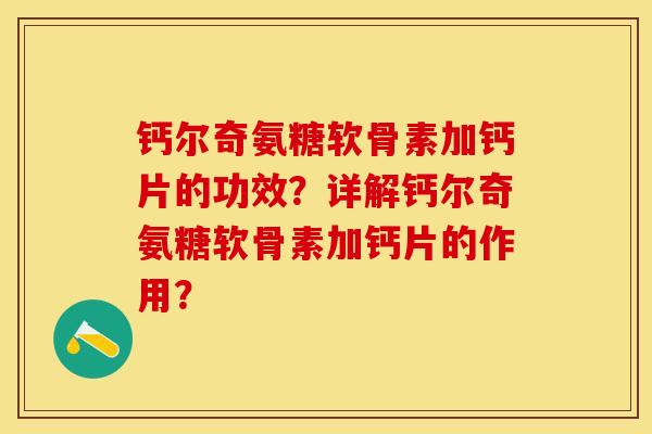 钙尔奇氨糖软骨素加钙片的功效？详解钙尔奇氨糖软骨素加钙片的作用？-第1张图片-关节保镖