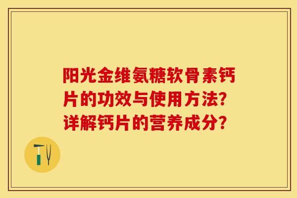 阳光金维氨糖软骨素钙片的功效与使用方法？详解钙片的营养成分？-第1张图片-关节保镖