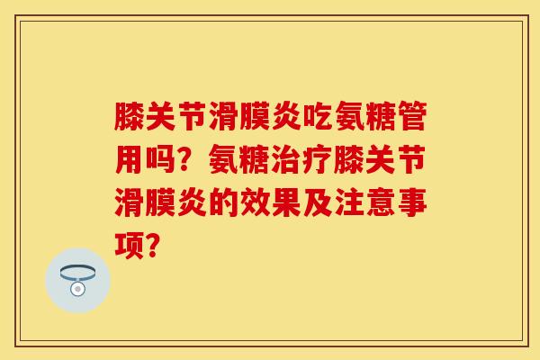 膝关节滑膜炎吃氨糖管用吗？氨糖治疗膝关节滑膜炎的效果及注意事项？-第1张图片-关节保镖