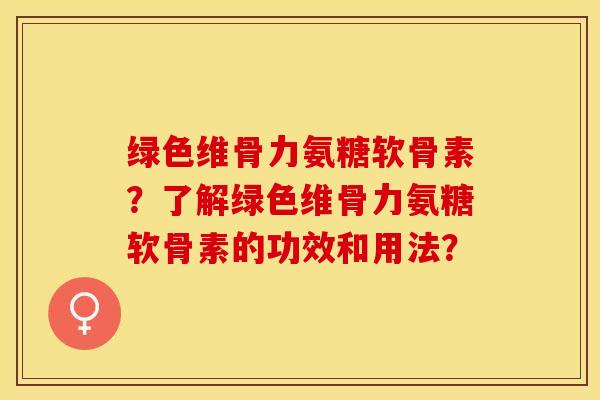 绿色维骨力氨糖软骨素？了解绿色维骨力氨糖软骨素的功效和用法？