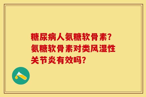 糖尿病人氨糖软骨素？氨糖软骨素对类风湿性关节炎有效吗？-第1张图片-关节保镖