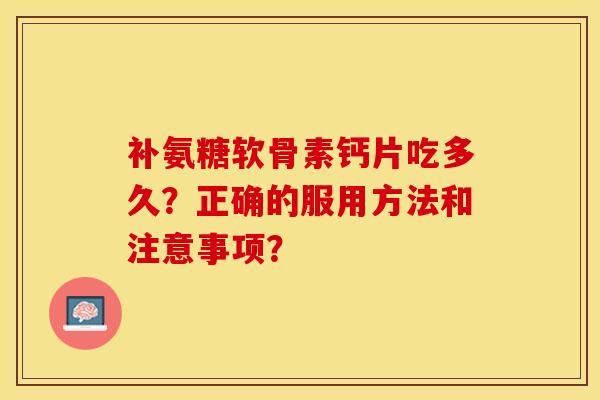 补氨糖软骨素钙片吃多久？正确的服用方法和注意事项？-第1张图片-关节保镖