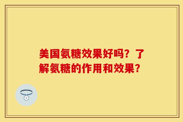 美国氨糖效果好吗？了解氨糖的作用和效果？-第1张图片-关节保镖