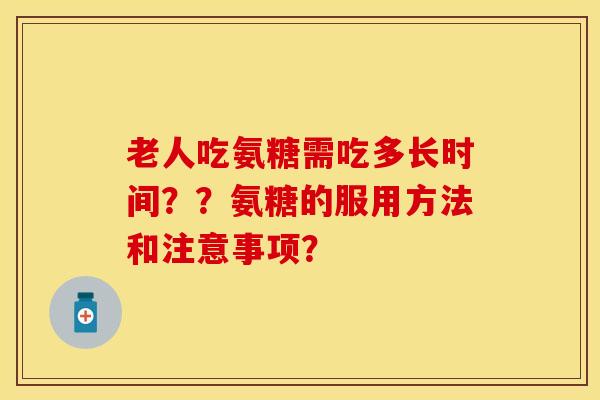 老人吃氨糖需吃多长时间？？氨糖的服用方法和注意事项？-第1张图片-关节保镖