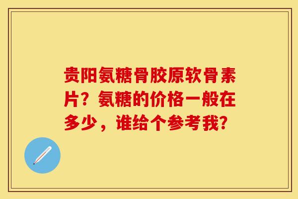 贵阳氨糖骨胶原软骨素片？氨糖的价格一般在多少，谁给个参考我？-第1张图片-关节保镖