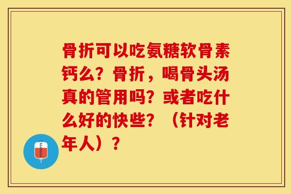 骨折可以吃氨糖软骨素钙么？骨折，喝骨头汤真的管用吗？或者吃什么好的快些？（针对老年人）？-第1张图片-关节保镖