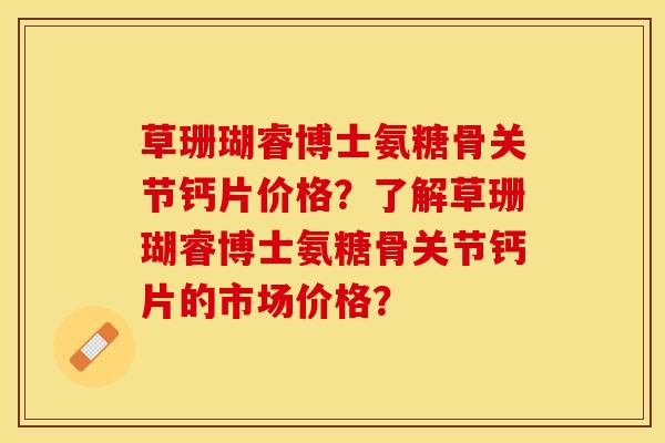 草珊瑚睿博士氨糖骨关节钙片价格？了解草珊瑚睿博士氨糖骨关节钙片的市场价格？-第1张图片-关节保镖