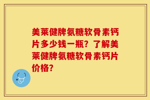 美莱健牌氨糖软骨素钙片多少钱一瓶？了解美莱健牌氨糖软骨素钙片价格？-第1张图片-关节保镖