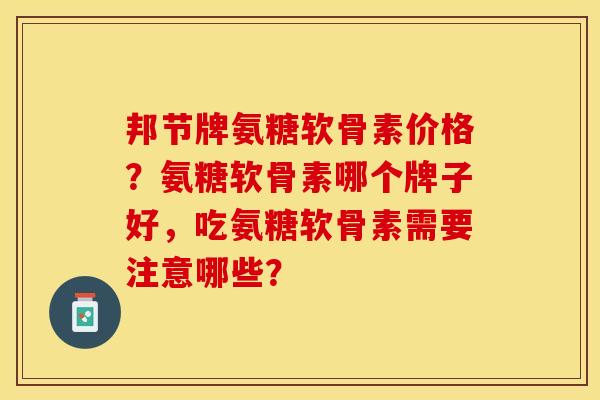 邦节牌氨糖软骨素价格？氨糖软骨素哪个牌子好，吃氨糖软骨素需要注意哪些？-第1张图片-关节保镖