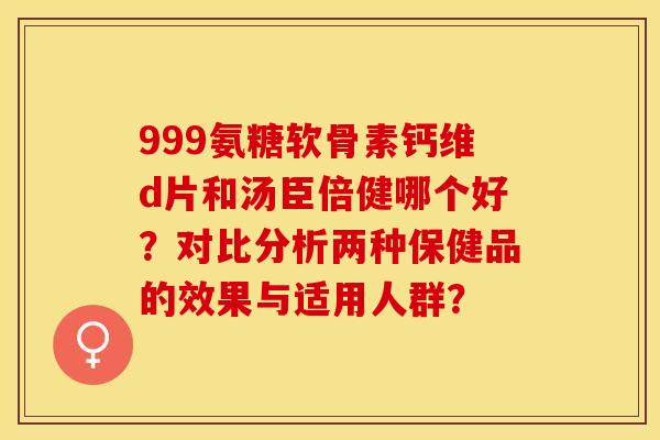 999氨糖软骨素钙维d片和汤臣倍健哪个好？对比分析两种保健品的效果与适用人群？-第1张图片-关节保镖