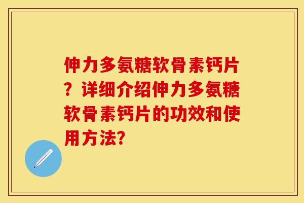 伸力多氨糖软骨素钙片？详细介绍伸力多氨糖软骨素钙片的功效和使用方法？-第1张图片-关节保镖