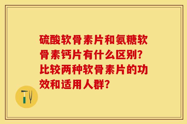 硫酸软骨素片和氨糖软骨素钙片有什么区别？比较两种软骨素片的功效和适用人群？-第1张图片-关节保镖